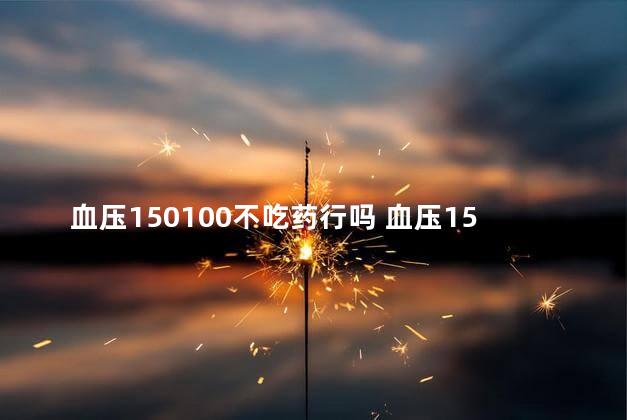 血压150100不吃药行吗 血压150100不吃药行不行